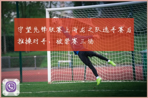 守望先锋联赛上海龙之队选手赛后推搡对手，被禁赛三场