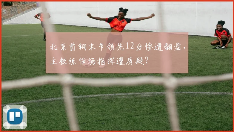 北京首钢末节领先12分惨遭翻盘，主教练临场指挥遭质疑？
